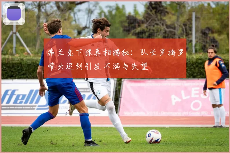 弗兰克下课真相揭秘：队长罗梅罗带头迟到引发不满与失望