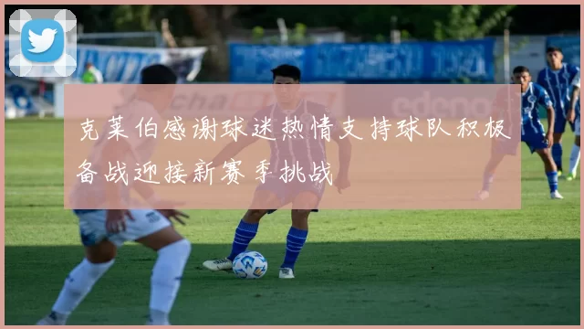 克莱伯感谢球迷热情支持球队积极备战迎接新赛季挑战