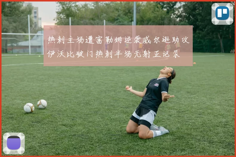 热刺主场遭富勒姆逆袭威尔逊助攻伊沃比破门热刺半场无射正记录