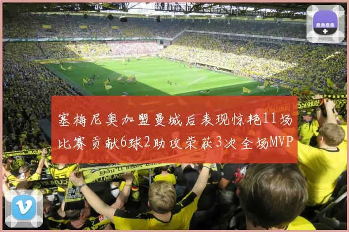 塞梅尼奥加盟曼城后表现惊艳11场比赛贡献6球2助攻荣获3次全场MVP