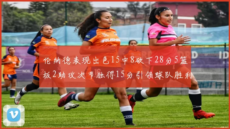 伦纳德表现出色15中8砍下28分5篮板2助攻次节独得15分引领球队胜利