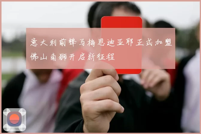 意大利前锋马梅恩迪亚耶正式加盟佛山南狮开启新征程