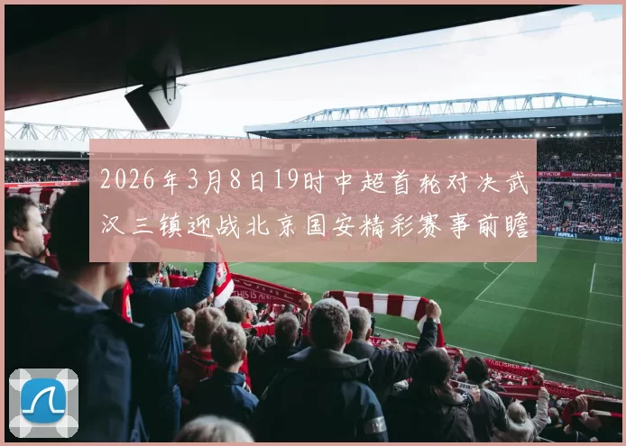 2026年3月8日19时中超首轮对决武汉三镇迎战北京国安精彩赛事前瞻