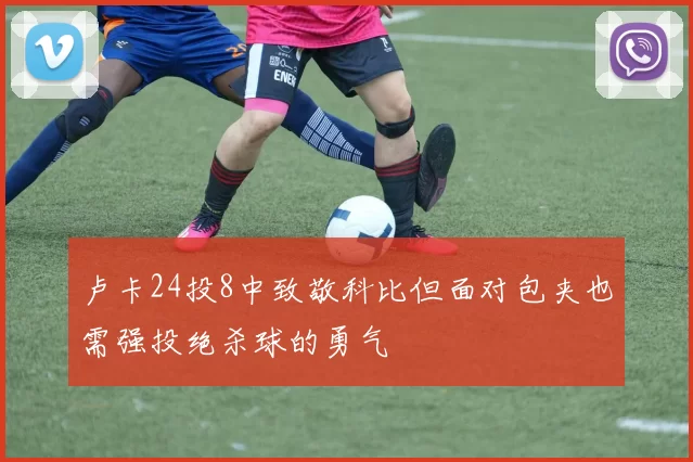 卢卡24投8中致敬科比但面对包夹也需强投绝杀球的勇气