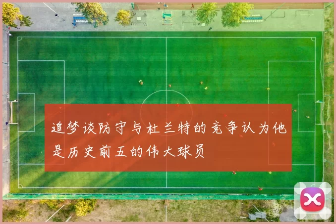 追梦谈防守与杜兰特的竞争认为他是历史前五的伟大球员
