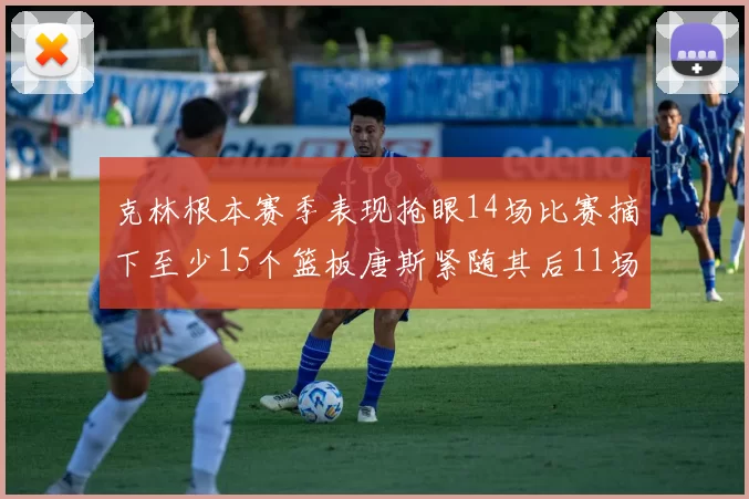 克林根本赛季表现抢眼14场比赛摘下至少15个篮板唐斯紧随其后11场精彩表现