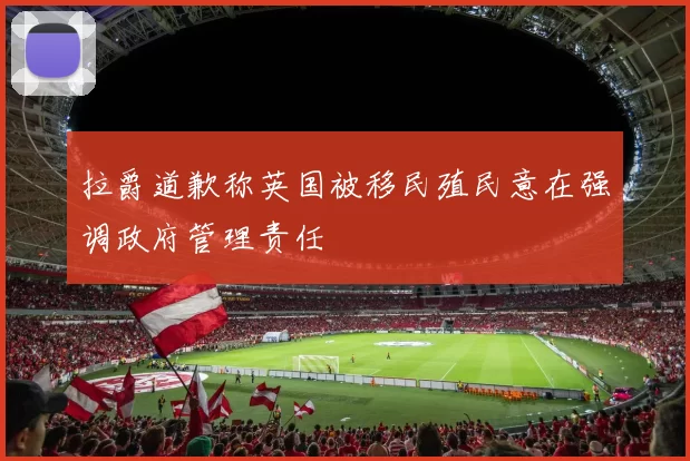 拉爵道歉称英国被移民殖民意在强调政府管理责任