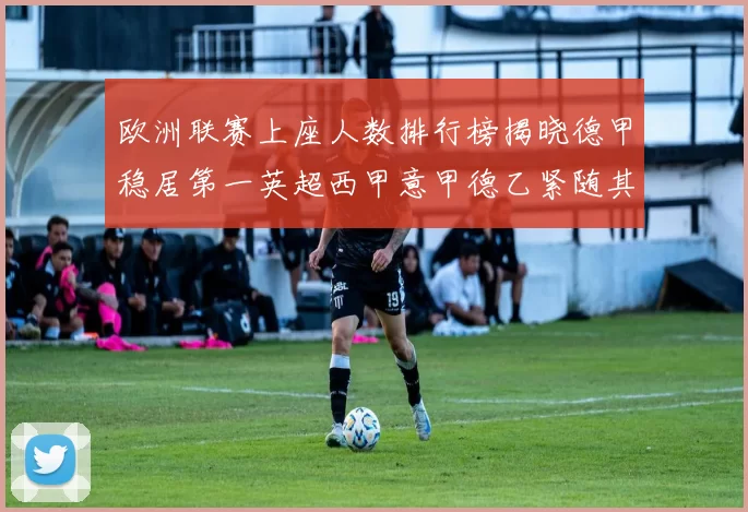 欧洲联赛上座人数排行榜揭晓德甲稳居第一英超西甲意甲德乙紧随其后