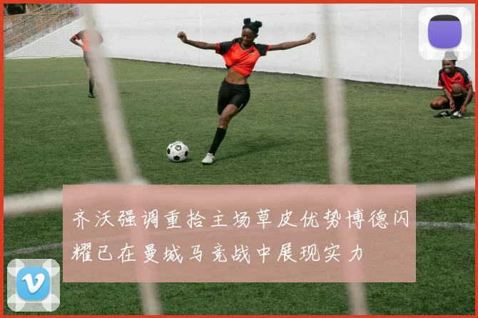 齐沃强调重拾主场草皮优势博德闪耀已在曼城马竞战中展现实力