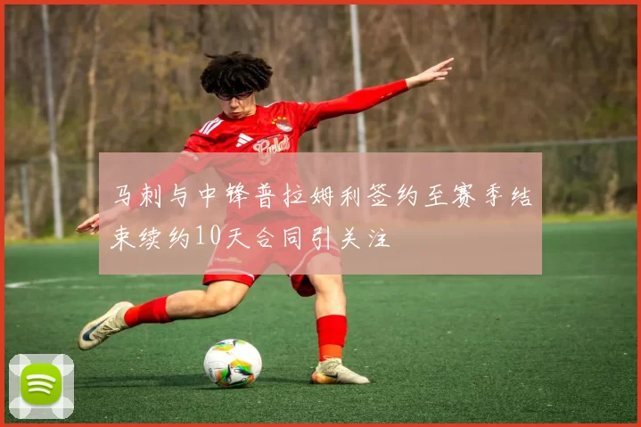 马刺与中锋普拉姆利签约至赛季结束续约10天合同引关注