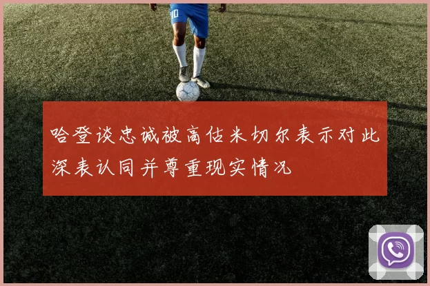 哈登谈忠诚被高估米切尔表示对此深表认同并尊重现实情况