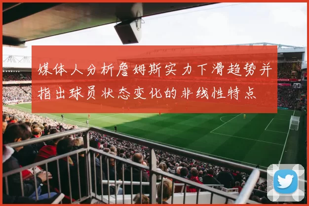 媒体人分析詹姆斯实力下滑趋势并指出球员状态变化的非线性特点