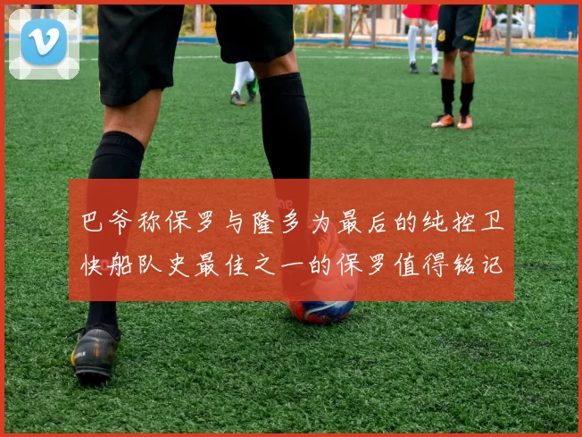 巴爷称保罗与隆多为最后的纯控卫快船队史最佳之一的保罗值得铭记