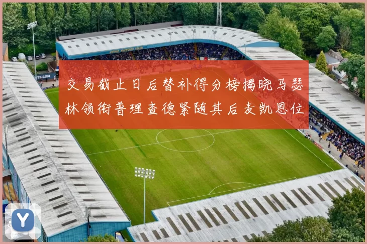 交易截止日后替补得分榜揭晓马瑟林领衔普理查德紧随其后麦凯恩位列第三