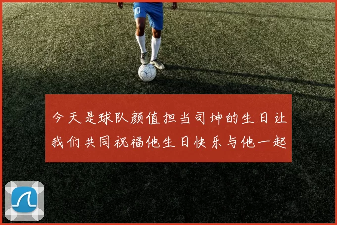 今天是球队颜值担当司坤的生日让我们共同祝福他生日快乐与他一起庆祝这特别的日子