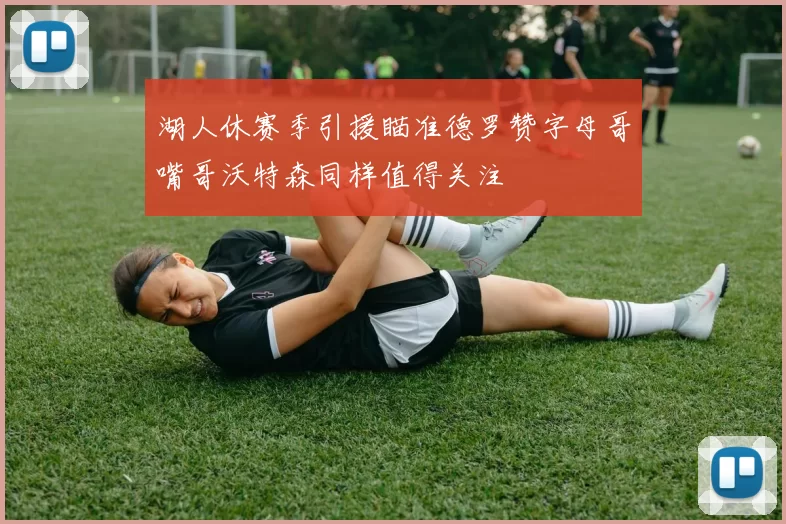 湖人休赛季引援瞄准德罗赞字母哥嘴哥沃特森同样值得关注