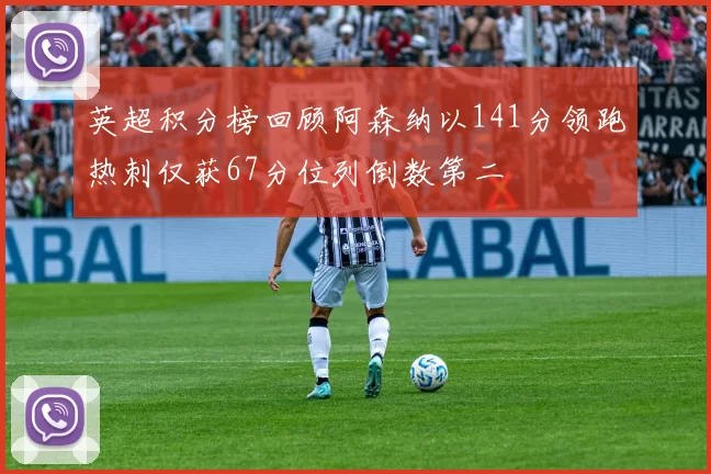 英超积分榜回顾阿森纳以141分领跑热刺仅获67分位列倒数第二