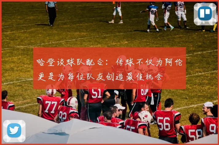 哈登谈球队配合：传球不仅为阿伦更是为每位队友创造最佳机会