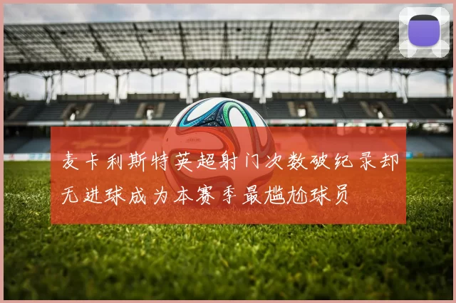 麦卡利斯特英超射门次数破纪录却无进球成为本赛季最尴尬球员